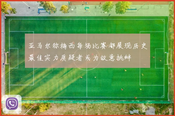 亚马尔称梅西每场比赛都展现历史最佳实力质疑者或为故意挑衅