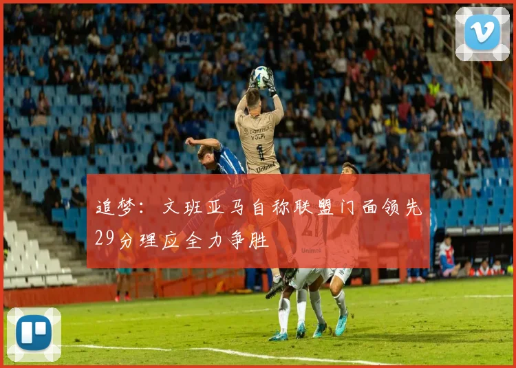 追梦：文班亚马自称联盟门面领先29分理应全力争胜