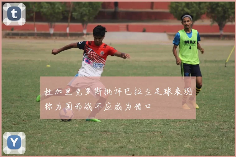 杜加里克罗斯批评巴拉圭足球表现称为国而战不应成为借口