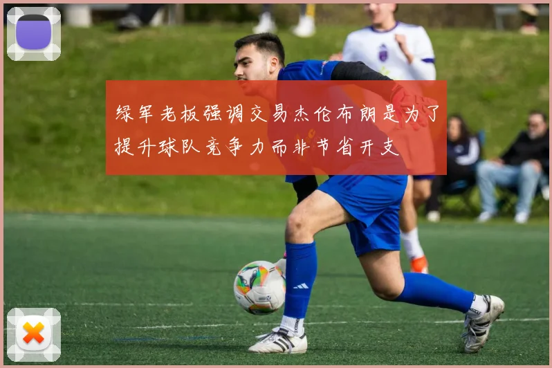 绿军老板强调交易杰伦布朗是为了提升球队竞争力而非节省开支