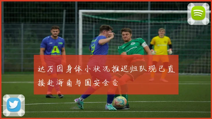 达万因身体小状况推迟归队现已直接赴海南与国安会合