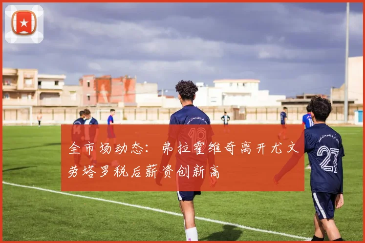 全市场动态：弗拉霍维奇离开尤文劳塔罗税后薪资创新高