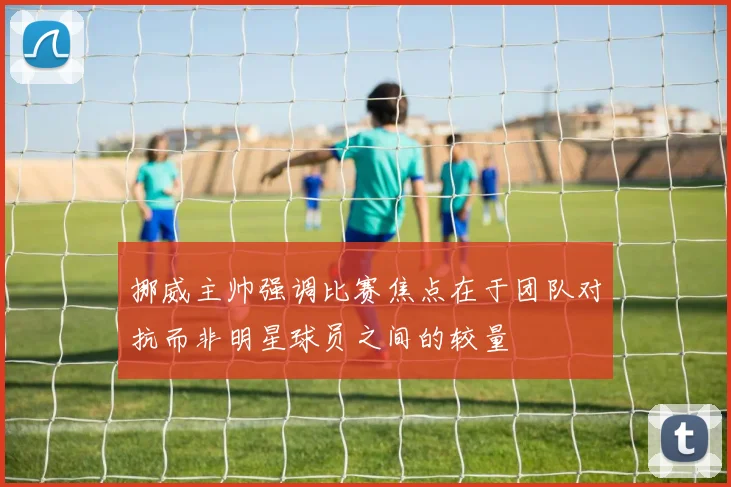 挪威主帅强调比赛焦点在于团队对抗而非明星球员之间的较量