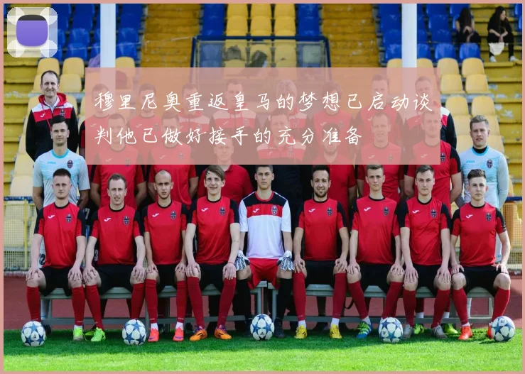 穆里尼奥重返皇马的梦想已启动谈判他已做好接手的充分准备