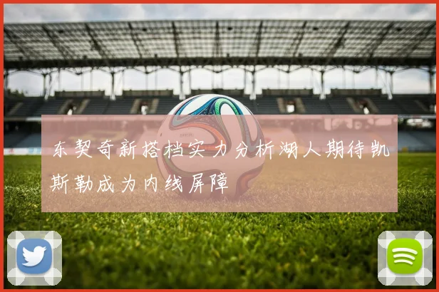 东契奇新搭档实力分析湖人期待凯斯勒成为内线屏障