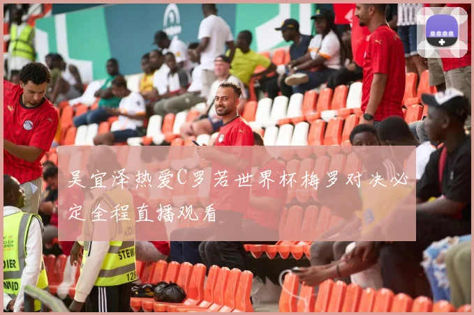 吴宜泽热爱C罗若世界杯梅罗对决必定全程直播观看