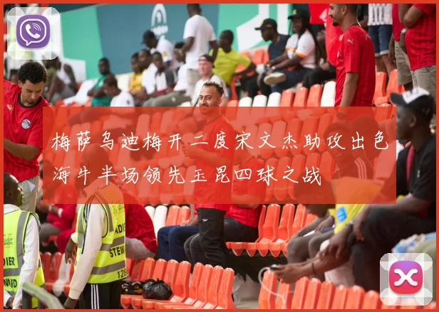 梅萨乌迪梅开二度宋文杰助攻出色海牛半场领先玉昆四球之战