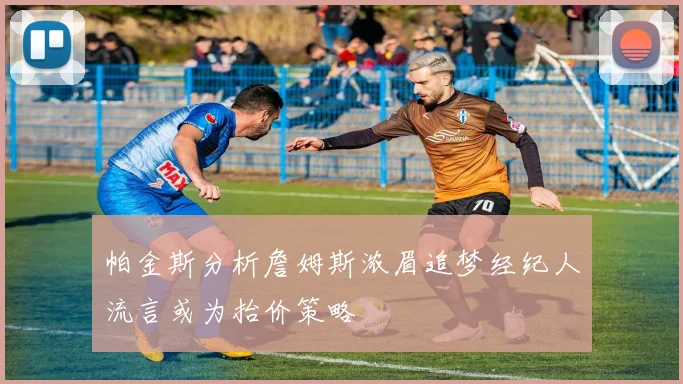 帕金斯分析詹姆斯浓眉追梦经纪人流言或为抬价策略